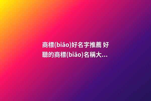 商標(biāo)好名字推薦 好聽的商標(biāo)名稱大全